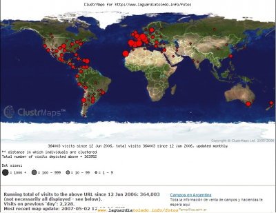 Visitas a nivel mundial a 2 de Mayo de 2007
Hemos aumentado mucho las visitas a nivel mundial desde el último mapa [url=http://www.laguardiatoledo.info/fotos/displayimage.php?pos=-2208][color=navy][i][b]Mapa de visitas de Marzo de 2007[/b][/i][/color][/url].[/b]
Hemos aumentado mucho la presencia en América (tanto del Norte, como Central y del Sur), Túnez, Egipto, Arabia Saudí, Irán, Japón, Corea y antiguas repúblicas soviéticas de Asia. Puedes ver esta noticia en el Tupidiario
[url=http://laguardiatoledo.info/tupidiario/2007/05/02/proyecto-tupi-aumenta-considerablemente-su-presencia-internacional/][color=navy][i][b]Noticia del aumento de visitas internacionales en Tupidiario[/b][/i][/color][/url].[/b]
[url=http://laguardiatoledo.info/tupidiario][color=navy][i][b]Tupidiario[/b][/i][/color][/url].[/b]
